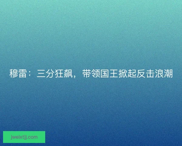 穆雷：三分狂飙，带领国王掀起反击浪潮