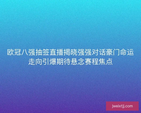 欧冠八强抽签直播揭晓强强对话豪门命运走向引爆期待悬念赛程焦点