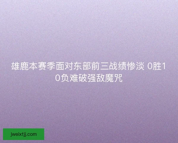 雄鹿本赛季面对东部前三战绩惨淡 0胜10负难破强敌魔咒