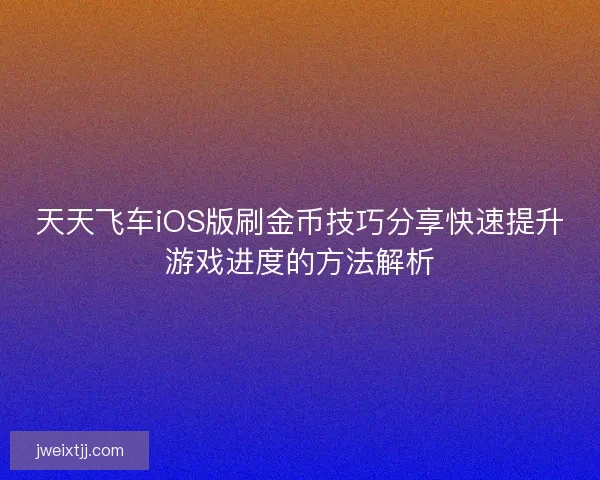 天天飞车iOS版刷金币技巧分享快速提升游戏进度的方法解析