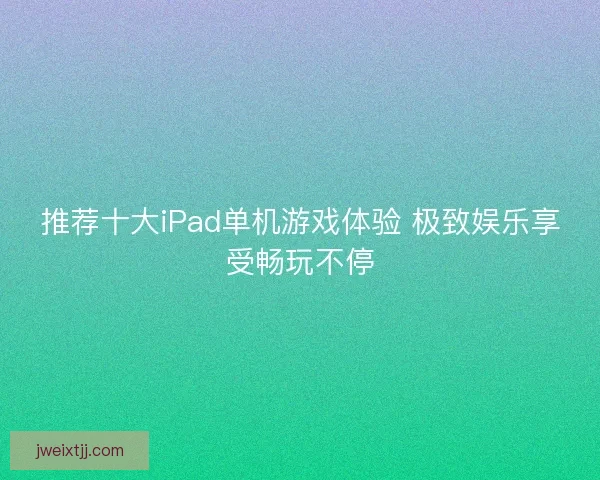 推荐十大iPad单机游戏体验 极致娱乐享受畅玩不停