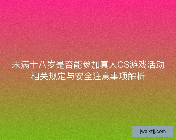 未满十八岁是否能参加真人CS游戏活动相关规定与安全注意事项解析