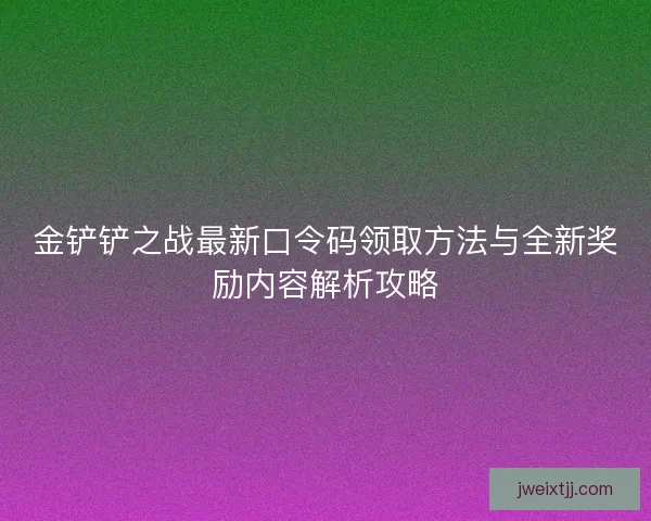 金铲铲之战最新口令码领取方法与全新奖励内容解析攻略