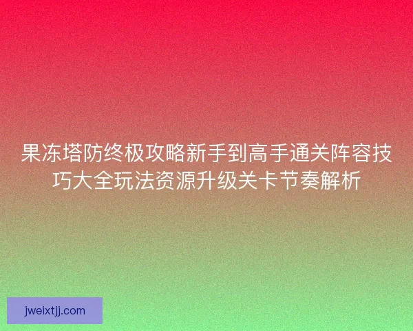 果冻塔防终极攻略新手到高手通关阵容技巧大全玩法资源升级关卡节奏解析