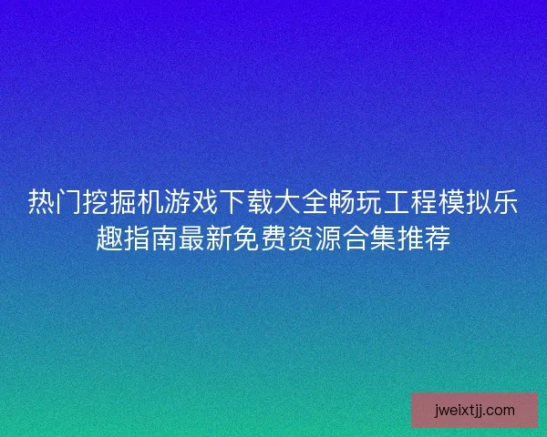 热门挖掘机游戏下载大全畅玩工程模拟乐趣指南最新免费资源合集推荐