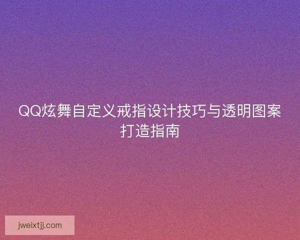 QQ炫舞自定义戒指设计技巧与透明图案打造指南
