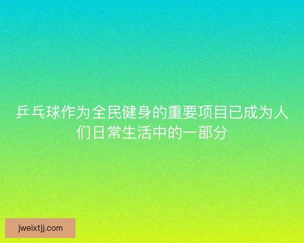 乒乓球作为全民健身的重要项目已成为人们日常生活中的一部分