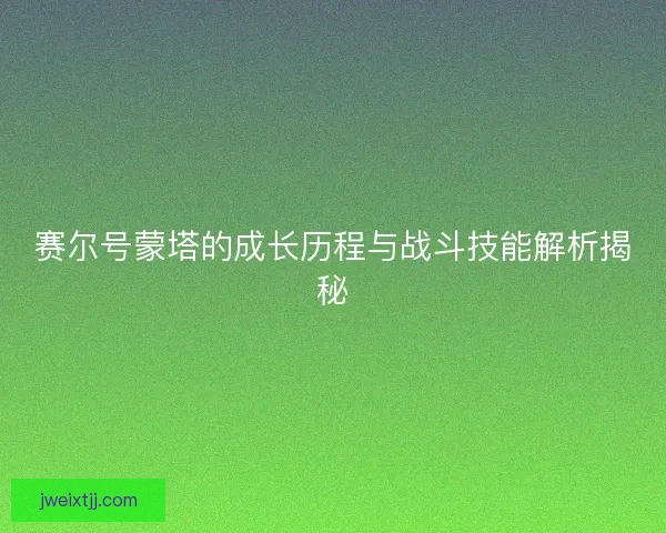 赛尔号蒙塔的成长历程与战斗技能解析揭秘