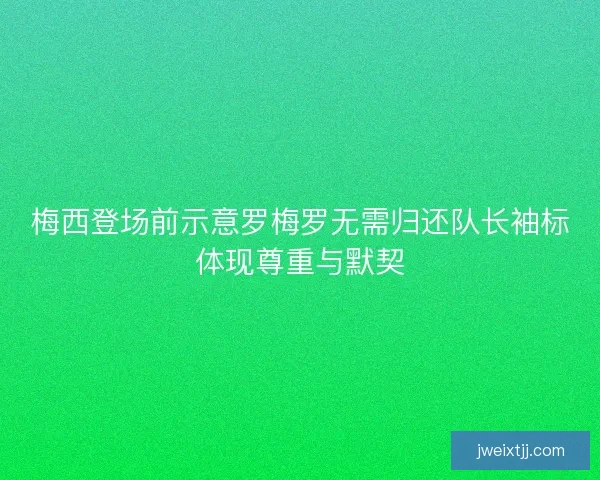 梅西登场前示意罗梅罗无需归还队长袖标体现尊重与默契