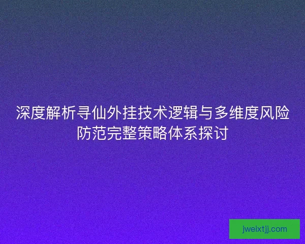 深度解析寻仙外挂技术逻辑与多维度风险防范完整策略体系探讨