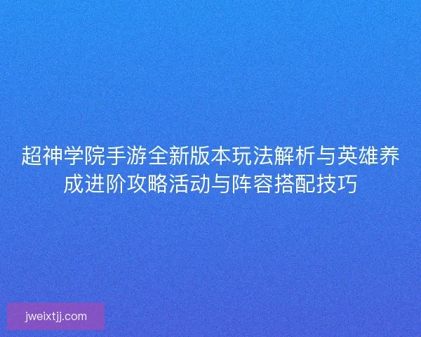 超神学院手游全新版本玩法解析与英雄养成进阶攻略活动与阵容搭配技巧