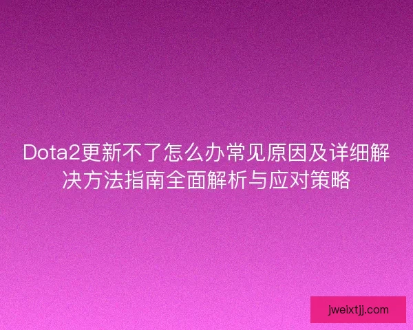 Dota2更新不了怎么办常见原因及详细解决方法指南全面解析与应对策略