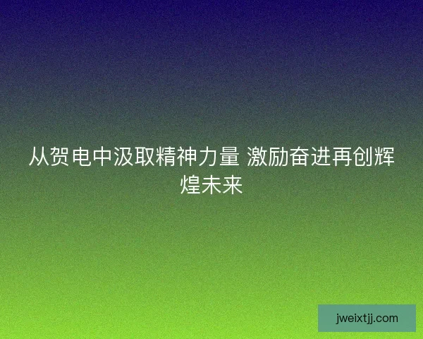 从贺电中汲取精神力量 激励奋进再创辉煌未来