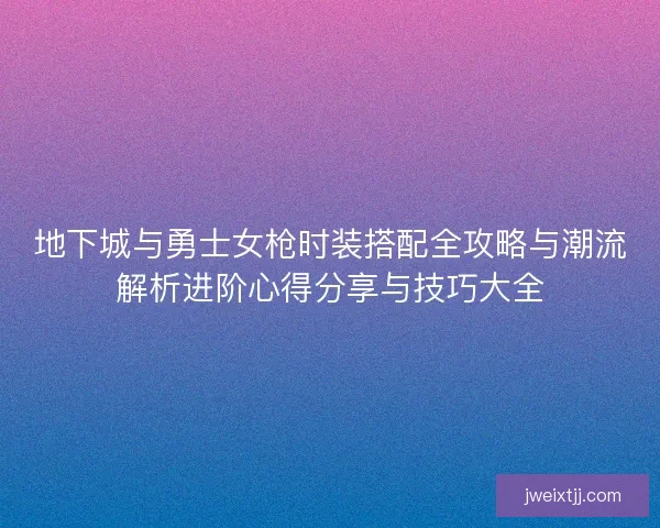 地下城与勇士女枪时装搭配全攻略与潮流解析进阶心得分享与技巧大全