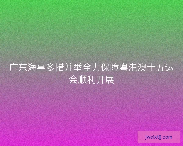 广东海事多措并举全力保障粤港澳十五运会顺利开展