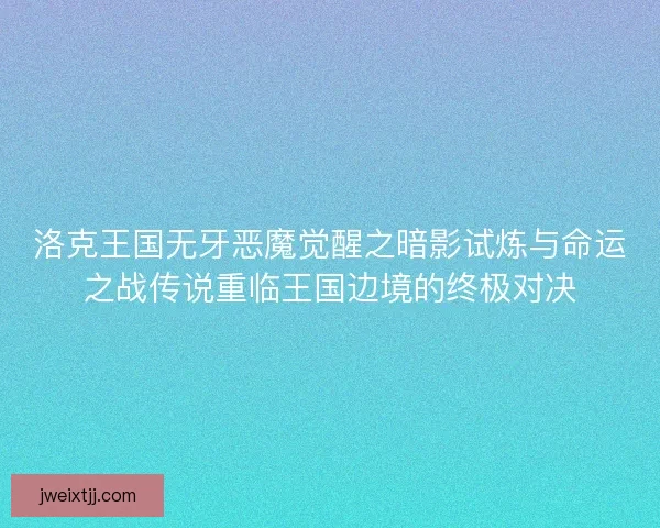 洛克王国无牙恶魔觉醒之暗影试炼与命运之战传说重临王国边境的终极对决