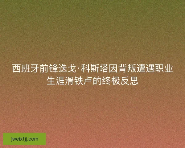 西班牙前锋迭戈·科斯塔因背叛遭遇职业生涯滑铁卢的终极反思