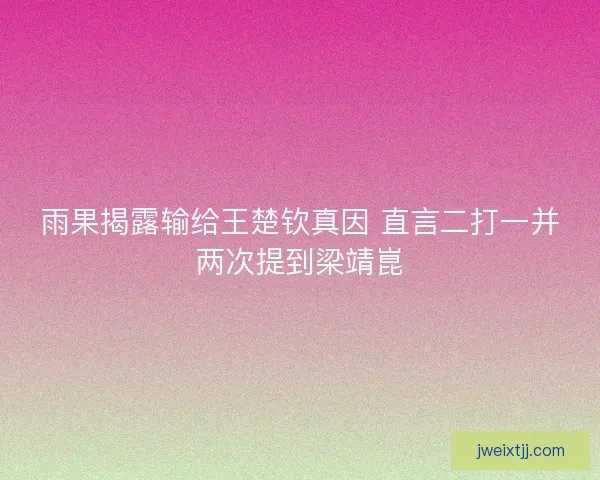 雨果揭露输给王楚钦真因 直言二打一并两次提到梁靖崑