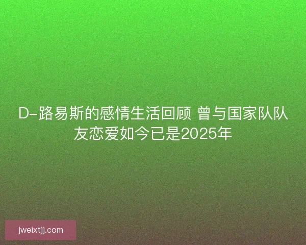 D-路易斯的感情生活回顾 曾与国家队队友恋爱如今已是2025年