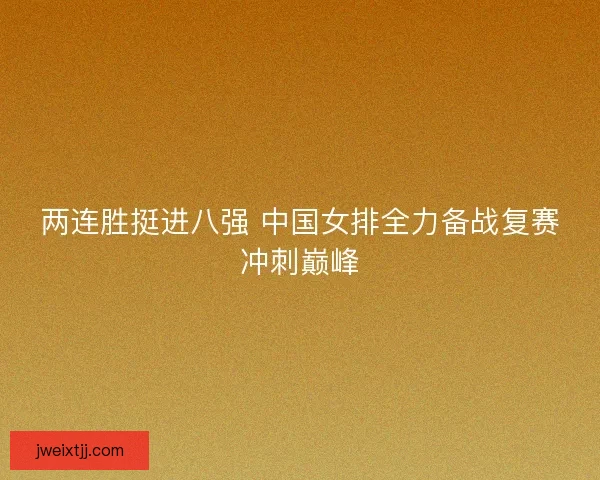 两连胜挺进八强 中国女排全力备战复赛冲刺巅峰