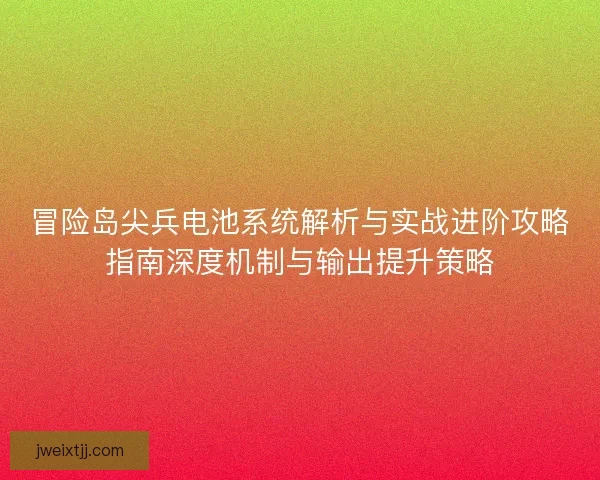 冒险岛尖兵电池系统解析与实战进阶攻略指南深度机制与输出提升策略
