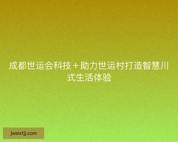 成都世运会科技＋助力世运村打造智慧川式生活体验