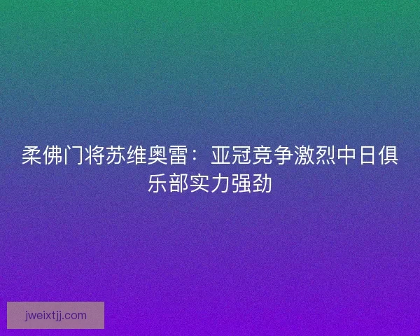 柔佛门将苏维奥雷：亚冠竞争激烈中日俱乐部实力强劲
