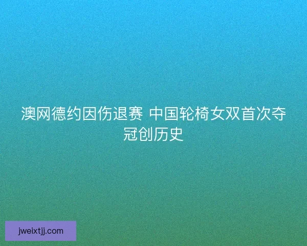 澳网德约因伤退赛 中国轮椅女双首次夺冠创历史