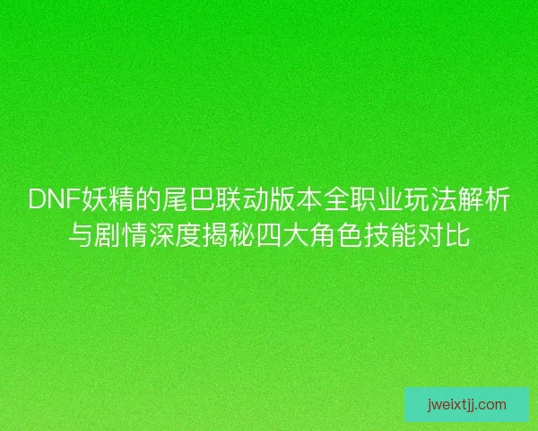 DNF妖精的尾巴联动版本全职业玩法解析与剧情深度揭秘四大角色技能对比 DNF妖精的尾巴联动版本全职业玩法解析与剧情深度揭秘四大角色技能对比
