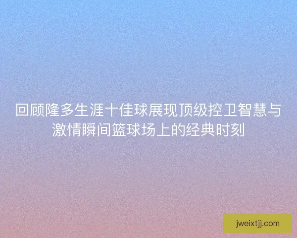 回顾隆多生涯十佳球展现顶级控卫智慧与激情瞬间篮球场上的经典时刻 回顾隆多生涯十佳球展现顶级控卫智慧与激情瞬间篮球场上的经典时刻