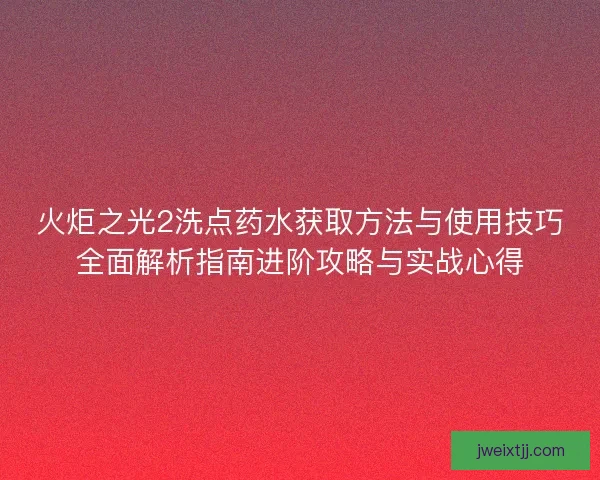 火炬之光2洗点药水获取方法与使用技巧全面解析指南进阶攻略与实战心得 火炬之光2洗点药水获取方法与使用技巧全面解析指南进阶攻略与实战心得