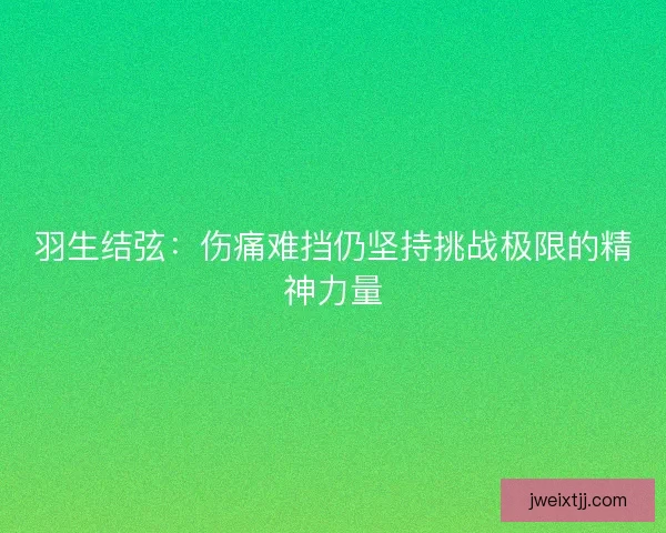 羽生结弦：伤痛难挡仍坚持挑战极限的精神力量