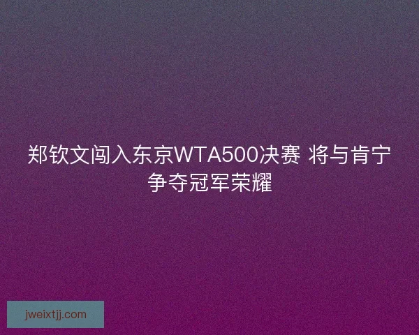 郑钦文闯入东京WTA500决赛 将与肯宁争夺冠军荣耀 郑钦文闯入东京WTA500决赛 将与肯宁争夺冠军荣耀