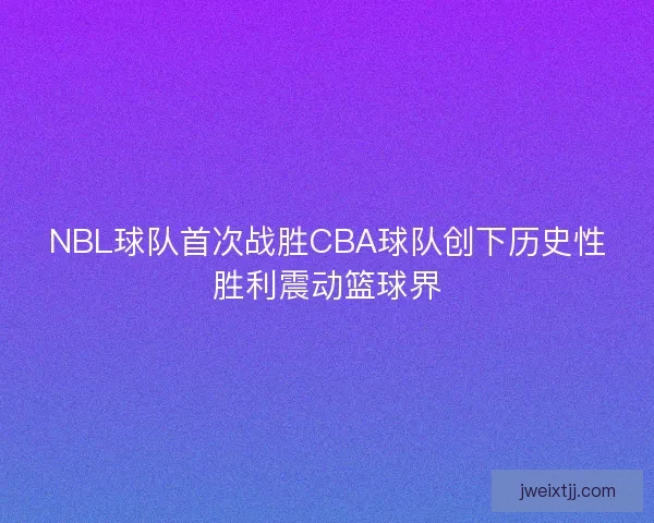 NBL球队首次战胜CBA球队创下历史性胜利震动篮球界