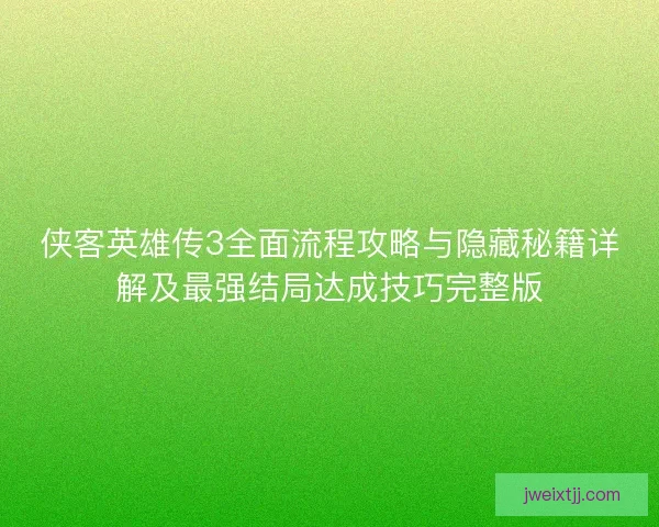 侠客英雄传3全面流程攻略与隐藏秘籍详解及最强结局达成技巧完整版